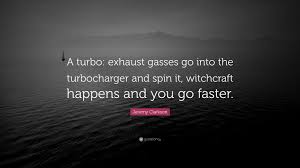 Top quotes by jeremy clarkson: Jeremy Clarkson Quote A Turbo Exhaust Gasses Go Into The Turbocharger And Spin It Witchcraft Happens