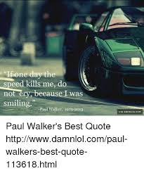 His speed and stickhandling abilities at top speed are tantalizing, and that talent is very hard to come by. If One Day The Speed Kills Me Do Not C Because Was Smiling Paul Walker 1973 2013 Via Damnlolcom Paul Walker S Best Quote Httpwwwdamnlolcompaul Walkers Best Quote 113618html Meme On Me Me
