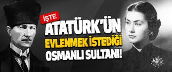 Ataturk, founder of the turkish republic and the first president of the republic. Iste Ataturk Un Evlenmek Istedigi Osmanli Sultani