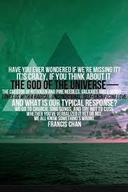 Have You Ever Wondered If We Re Missing It It S Crazy If You Think About It The God Of The Universe The Cr Francis Chan Quotes How He Loves Us Francis Chan