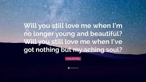 Dear lord when i get to heaven. Lana Del Rey Quote Will You Still Love Me When I M No Longer Young And Beautiful Will You Still Love Me When I Ve Got Nothing But My Achin