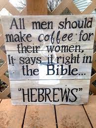 All Men Should Make Coffee For Their Women It Says It Right There In The Bible Hebrews Funny Rustic Wood S Funny Wood Signs Wood Signs Sayings Funny Signs