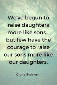 We Ve Begun To Raise Our Daughters More Like Sons Unfold And Begin Inspirational Quotes Love Me Quotes Jerk Quotes