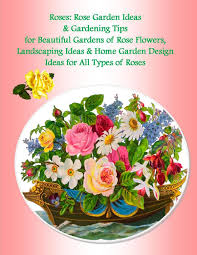 Flowers are universal, communicating across cultures and languages. Roses Rose Garden Ideas Gardening Tips For Beautiful Gardens Of Rose Flowers Landscaping Ideas Home Garden Design Ideas For All Types Of Roses Ebook By Julia Stewart Malibu Publishing