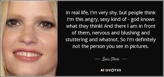 For example, take a look at the most. Lara Stone Quote In Real Life I M Very Shy But People Think I M