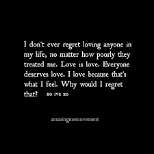 I Don T Ever Regret Loving Anyone In My Life No Matter How Poorly They Treated Me Love Is Love Everyone Deserves Lo Life Quotes Words Quotes Regret Quotes