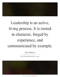 Leadership Is An Active Living Process It Is Rooted In Character Forged By Experience Leadership Quotes Inspirational Leadership Quotes Be An Example Quotes