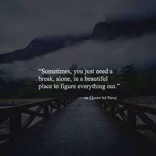 Sometimes You Just Need A Break Alone In A Beautiful Place To Figure Everything Out Outing Quotes Deep Thought Quotes Quotes And Notes
