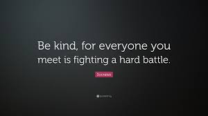 Are they fighting a battle we know nothing about? Socrates Quote Be Kind For Everyone You Meet Is Fighting A Hard Battle