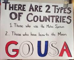 There Are Two Types Of Countries Those Who Use The Metric System Those Who Have Been To The Moon Go Usa Funny Signs Funny Pictures Humor