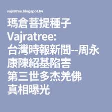 瑪倉菩提種子vajratree 台灣時報新聞 周永康陳紹基陷害第三世多杰羌佛真相曝光 blog posts blog post