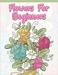 Similar design products to flower coloring pages. Flowers For Beginners Adult Coloring Book With Fun Easy And Relaxing Coloring Pages Featuring 45 Beautiful Floral Designs For Stress Relief Spring Gardening Scenes Floral Patterns A Design Creation 9781675191538