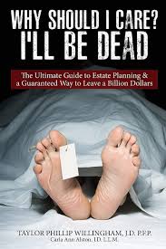Why Should I Care? I'll Be Dead.: The Ultimate Guide to Estate Planning & A  Guarantee Way to Leave a Billion Dollars.: Willingham J.D., Taylor ...