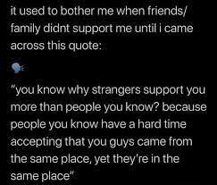 It Used To Bother Me When Friends Family Didnt Support Me Until I Came Across This Quote You Know Why Strangers Support You More Than People You Know Because People You Know