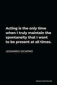 Spontaneity quotations to inspire your inner self: Leonardo Dicaprio Quote Acting Is The Only Time When I Truly Maintain The Spontaneity That I Want To Be Present At All Times