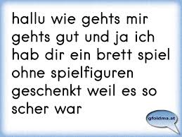 Hallu Wie Gehts Mir Gehts Gut Und Ja Ich Hab Dir Ein Brett Spiel Ohne Spielfiguren Geschenkt Weil Es So Scher War Osterreichische Spruche Und Zitate