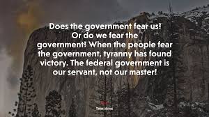 When government fears the people, there is liberty. 697730 Does The Government Fear Us Or Do We Fear The Government When The People Fear The Government Tyranny Has Found Victory The Federal Government Is Our Servant Not Our Master