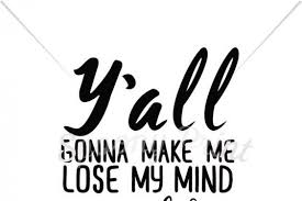 'y'all gon' make me lose my mind'. Free Svg Y All Gonna Make Me Lose My Mind Free Svg Cut Files Machine