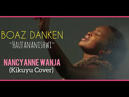Download Boaz Danken Haufananishwi Unafanya Mambo Kikuyu Cover Nancyanne Wanja In Mp4 And 3gp Codedwap
