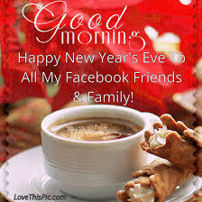 Good Morning Happy New Year S Eve To All My Facebook Friends And Family Happy New Year Happy New Years Eve Good Morning Happy