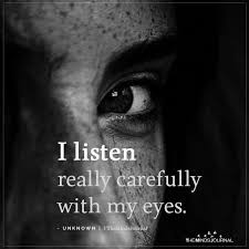 Eyes is the main and main part of a body.eyes reflect beauty to others and eyes is the blessings of allah.eyes has the power to see the . I Listen Really Carefully With My Eyes Eyes Quotes Deep My Eyes Quotes Understanding Quotes