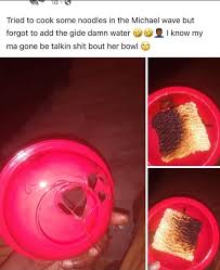 Check spelling or type a new query. Tried To Cook Some Noodles In The Michael Wave But Forgot To Add The Gide Damn Water Ge I Know My Ma Gone Be Talkin Shit Bout Her Bowl