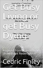 Quotes › authors › s › stephen king › get busy living, or get busy. Get Busy Living Or Get Busy Dying Inspired From A Quote From Shawshank Redemption 5 Life Principles Kindle Edition By Finley Cedric Religion Spirituality Kindle Ebooks Amazon Com