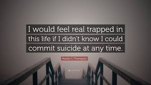 Hunter S Thompson Quote I Would Feel Real Trapped In This Life If I Didn T Know I Could Commit Suicide At Any Time