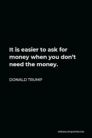 Donald Trump Quote It Is Easier To Ask For Money When You Don T Need The Money