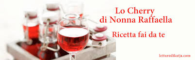 I sapori di una volta. Lo Cherry Di Nonna Raffaella Ricetta Fai Da Te Letturedikatja