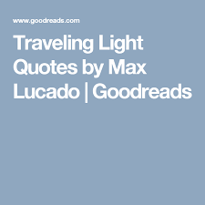 Traveling Light Quotes By Max Lucado Goodreads Light Quotes Travel Light Max Lucado