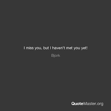 Just haven't met you yet. I Miss You But I Haven T Met You Yet Bjork