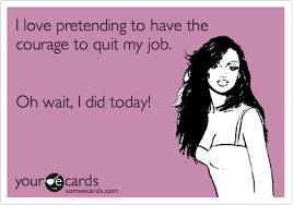 I Love Pretending To Have The Courage To Quit My Job Oh Wait I Did Today Job Quotes Funny Job Quotes Job Humor
