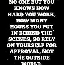 No One But You Knows How Hard You Work How Many Hours You Put In Behind The Scenes So Rely On Yourself For Appro Work Quotes Hard Quotes Inspirational Quotes