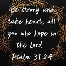 Psalm 31:24 NIV "Be strong and take heart, all you who hope in the ...