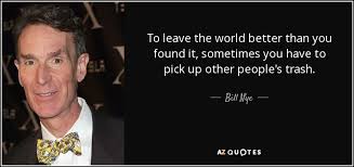 To leave the world a bit better, whether by a healthy child, a garden patch, or a redeemed social condition; Bill Nye Quote To Leave The World Better Than You Found It Sometimes