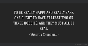 I recently heard the quote, find three hobbies you love: To Be Really Happy And Really Safe One Ought To Have At Least Two Or Three