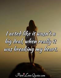 I Acted Like It Wasn T A Big Deal When Really It Was Breaking My Heart Purelovequotes