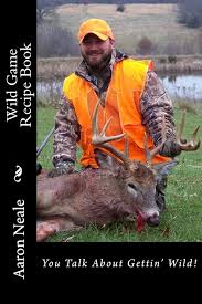 Aaron Neale's Wild Game Recipe's: Neale's Cookbook (Wild Game ...
