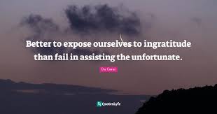 They are the charming gardeners who make our souls blossom. Better To Expose Ourselves To Ingratitude Than Fail In Assisting The U Quote By Du Coeur Quoteslyfe