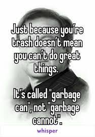 Leftover burgers, the last few fries, smears of ketchup on cardboard. Just Because You Re Trash Doesn T Mean You Can T Do Great Things It S Called Garbage Can Not Garbage Canno Garbage Quotes Family Quotes Funny Trash Quotes