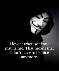 I love it when soneone insults me. That means that I don't have to be nice  anymore.