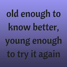 I hope some of these quotes about growing up and growing old help you get through the day or bring a smile to your face. Old Enough To Know Better Young Enough To Try It Again Quotesyoulove Quoteoftheday Wisdom Quotesonwisdom Wisdom Quotes Status Wallpaper Quote Of The Day