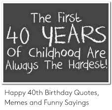 These hilarious 40th birthday quotes cover philosophical views, body image and a whole bunch more. The First 40 Years Of Chilghood Are Always The Hardest Happy 40th Birthday Quotes Memes And Funny Sayings Birthday Meme On Me Me