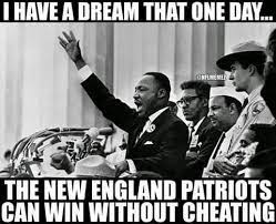 22 Meme Internet: I have a dream that one day... the New England Patriots  can win without cheating. - #cheating #patriotshaters #Ihaveadream