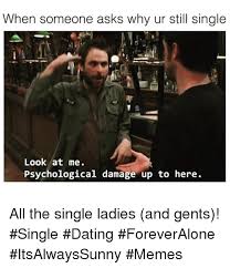 Know they kind of things you post on facebook. When Someone Asks Why Ur Still Single Look At Me Psychological Damage Up To Here All The Single Ladies And Gents Single Dating Foreveralone Itsalwayssunny Memes Dating Meme On Me Me