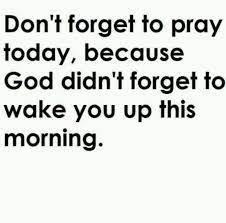 Don T Forgot To Pray Today Because God Didn T Forget To Wake You Up This Morning Quotes Quotable Quotes Sayings