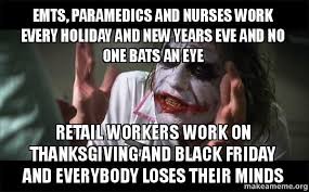 Emts Paramedics And Nurses Work Every Holiday And New Years Eve And No One Bats An Eye Retail Workers Work On Thanksgiving And Nursing Memes Memes Joker Meme
