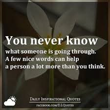 You Never Know What Someone Is Going Through A Few Nice Words Can Help A Person A Lot More Than You Think