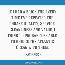 Ray kroc was the founder of the mcdonald's franchise business. If I Had A Brick For Every Time I Ve Repeated The Phrase Quality Service Cleanliness